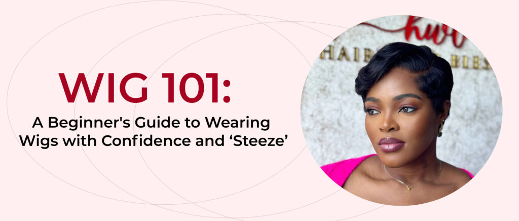 Wig 101: A Beginner’s Guide to Wearing Wigs with Confidence and ‘Steeze’